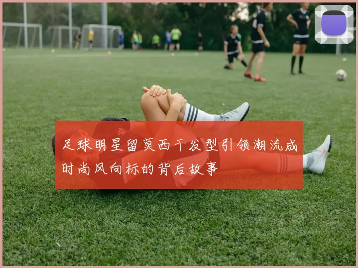 足球明星留莫西干发型引领潮流成时尚风向标的背后故事