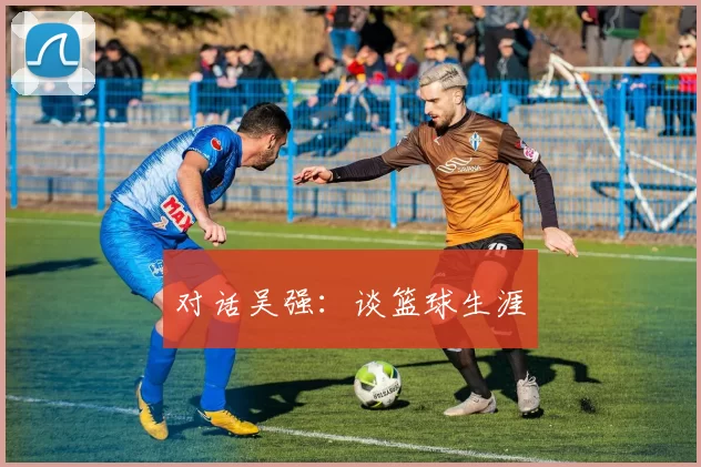 对话吴强：谈篮球生涯