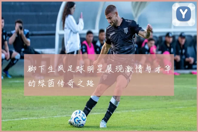 脚下生风足球明星展现激情与才华的绿茵传奇之路
