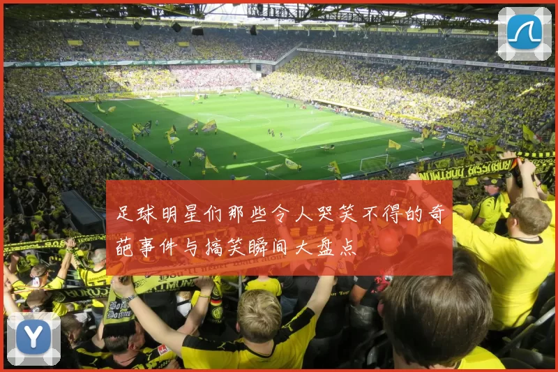 足球明星们那些令人哭笑不得的奇葩事件与搞笑瞬间大盘点