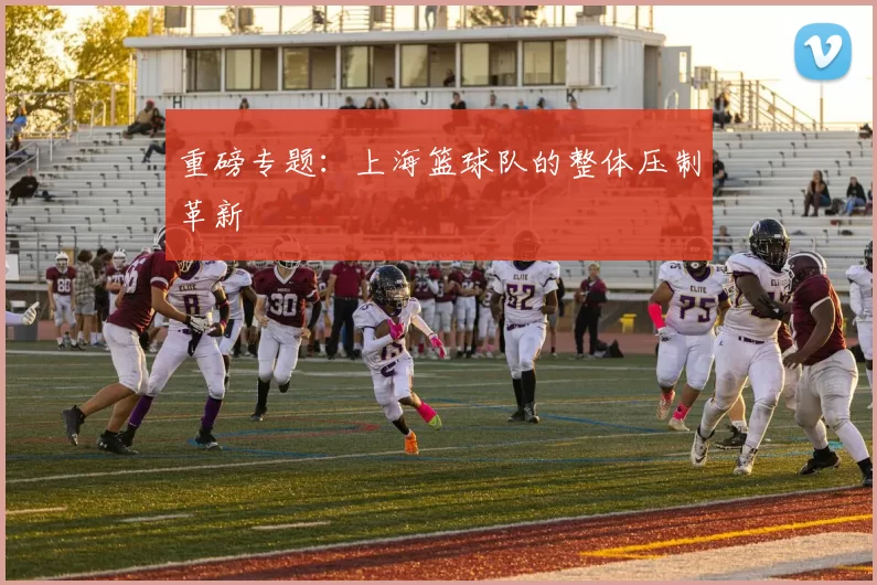 重磅专题：上海篮球队的整体压制革新