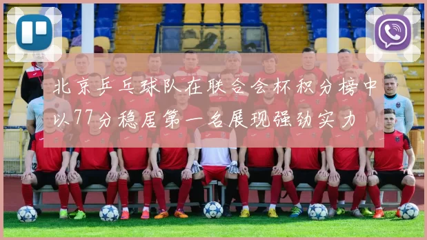 北京乒乓球队在联合会杯积分榜中以77分稳居第一名展现强劲实力