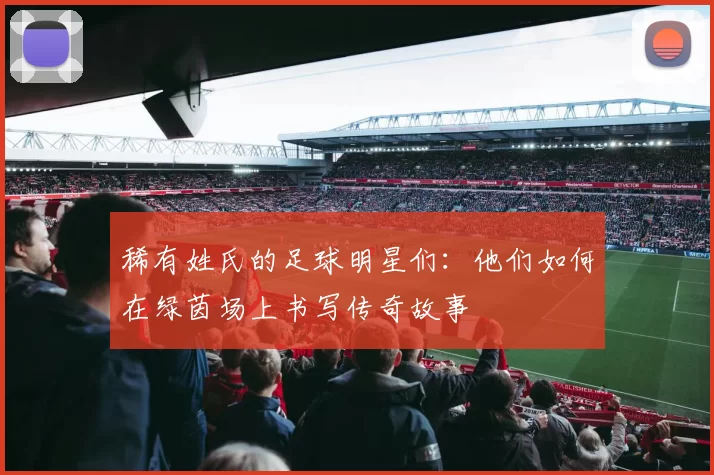 稀有姓氏的足球明星们：他们如何在绿茵场上书写传奇故事