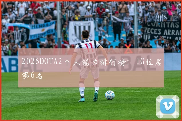2026DOTA2个人能力排行榜：IG位居第6名