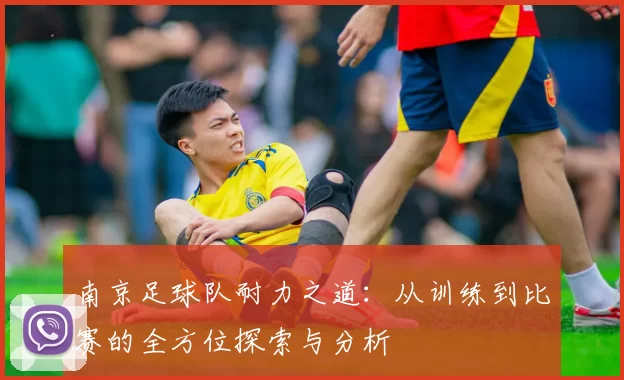 南京足球队耐力之道：从训练到比赛的全方位探索与分析