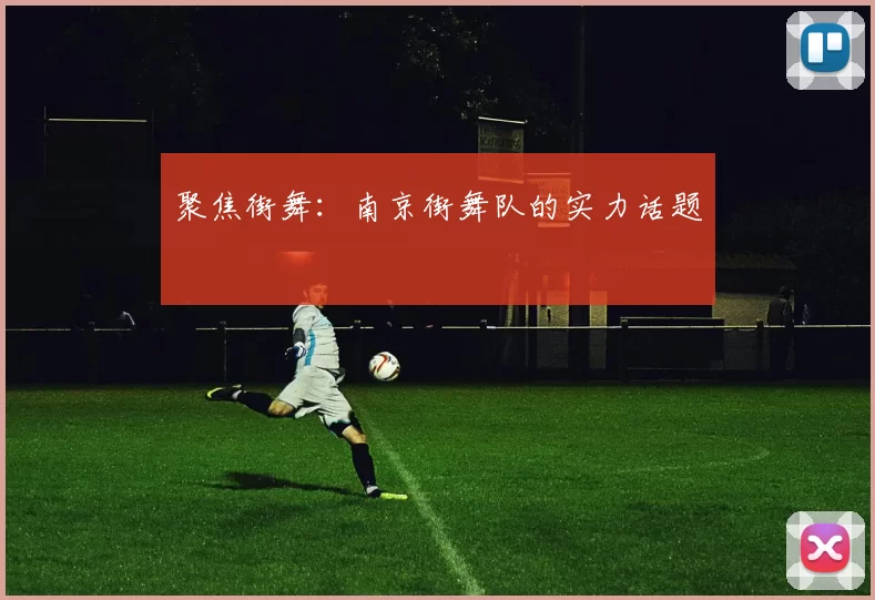 聚焦街舞：南京街舞队的实力话题